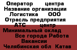 Оператор Call-центра › Название организации ­ Логистика365, ООО › Отрасль предприятия ­ АТС, call-центр › Минимальный оклад ­ 15 000 - Все города Работа » Вакансии   . Челябинская обл.,Катав-Ивановск г.